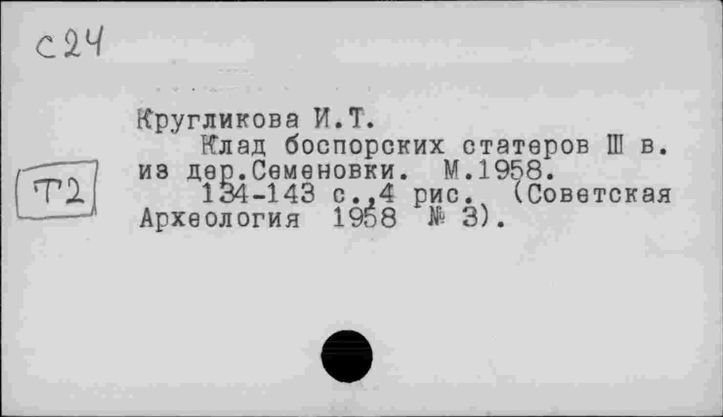 ﻿Кругликова И.T.
Клад боспорских статоров Ш в. из дер.Семеновки. М.1958.
134-143 с.,4 рис. (Советская Археология 1958 № 3).